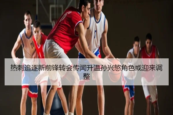 热刺追逐新前锋转会传闻升温孙兴慜角色或迎来调整